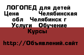 ЛОГОПЕД для детей › Цена ­ 400 - Челябинская обл., Челябинск г. Услуги » Обучение. Курсы   